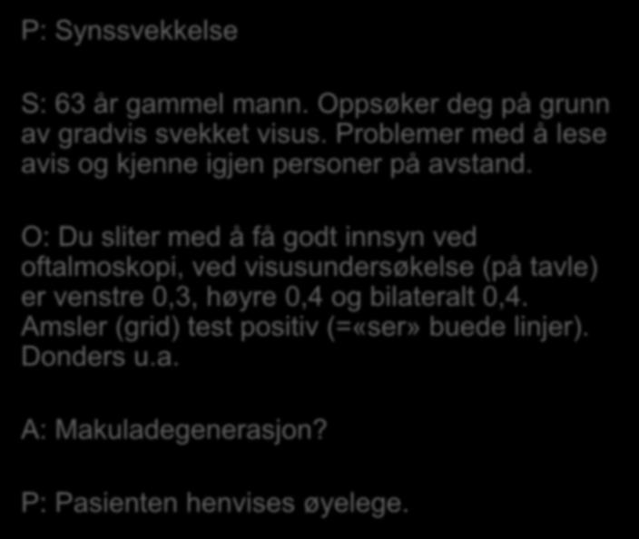 P: Synssvekkelse S: 63 år gammel mann. Oppsøker deg på grunn av gradvis svekket visus. Problemer med å lese avis og kjenne igjen personer på avstand.