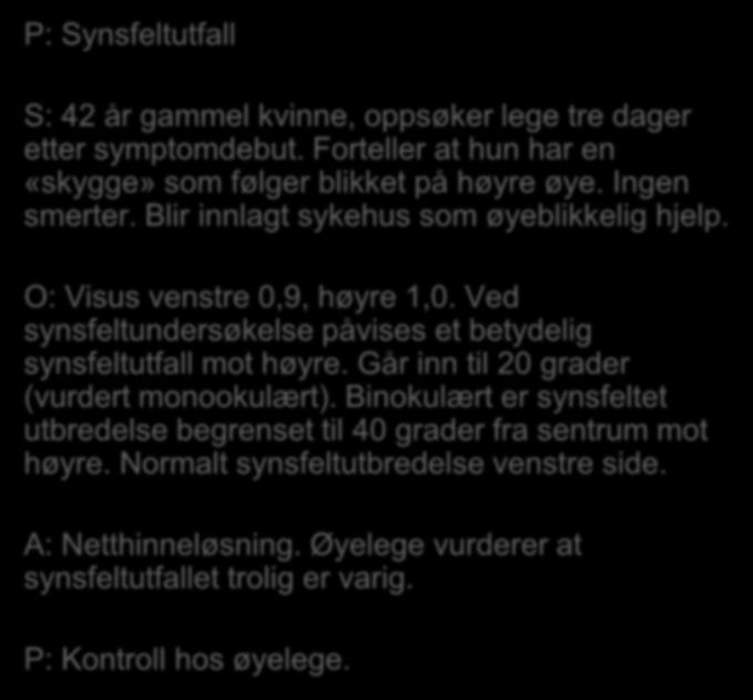 P: Synsfeltutfall S: 42 år gammel kvinne, oppsøker lege tre dager etter symptomdebut. Forteller at hun har en «skygge» som følger blikket på høyre øye. Ingen smerter.