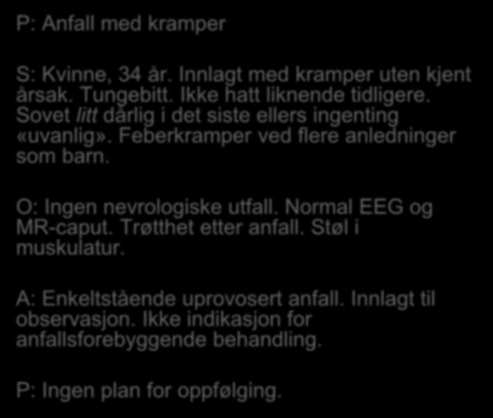 P: Anfall med kramper S: Kvinne, 34 år. Innlagt med kramper uten kjent årsak. Tungebitt. Ikke hatt liknende tidligere. Sovet litt dårlig i det siste ellers ingenting «uvanlig».