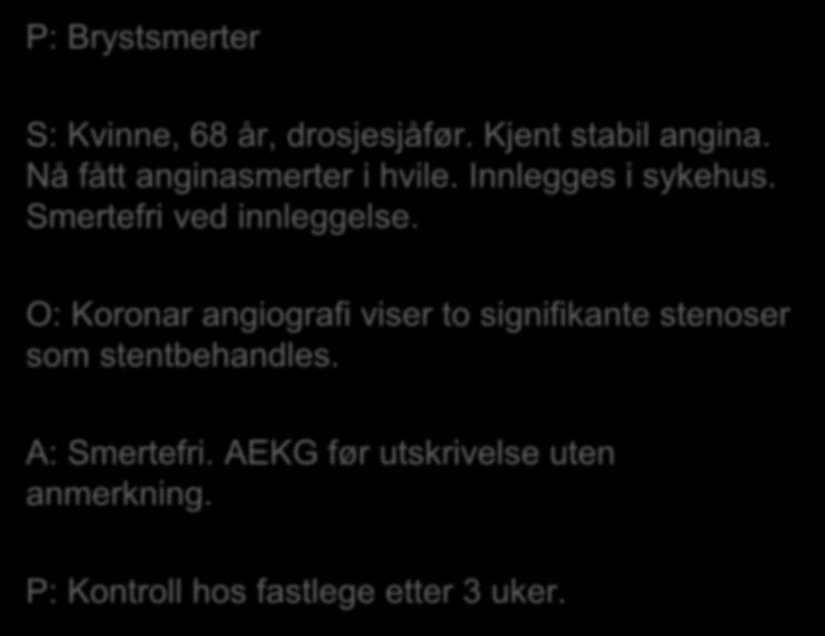 P: Brystsmerter S: Kvinne, 68 år, drosjesjåfør. Kjent stabil angina. Nå fått anginasmerter i hvile. Innlegges i sykehus. Smertefri ved innleggelse.