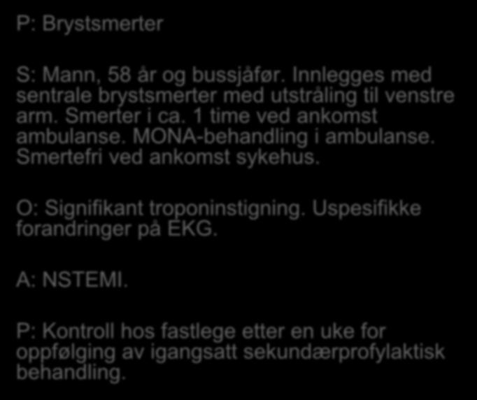 P: Brystsmerter S: Mann, 58 år og bussjåfør. Innlegges med sentrale brystsmerter med utstråling til venstre arm. Smerter i ca. 1 time ved ankomst ambulanse. MONA-behandling i ambulanse.