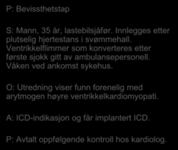 P: Bevissthetstap S: Mann, 35 år, lastebilsjåfør. Innlegges etter plutselig hjertestans i svømmehall. Ventrikkelflimmer som konverteres etter første sjokk gitt av ambulansepersonell.