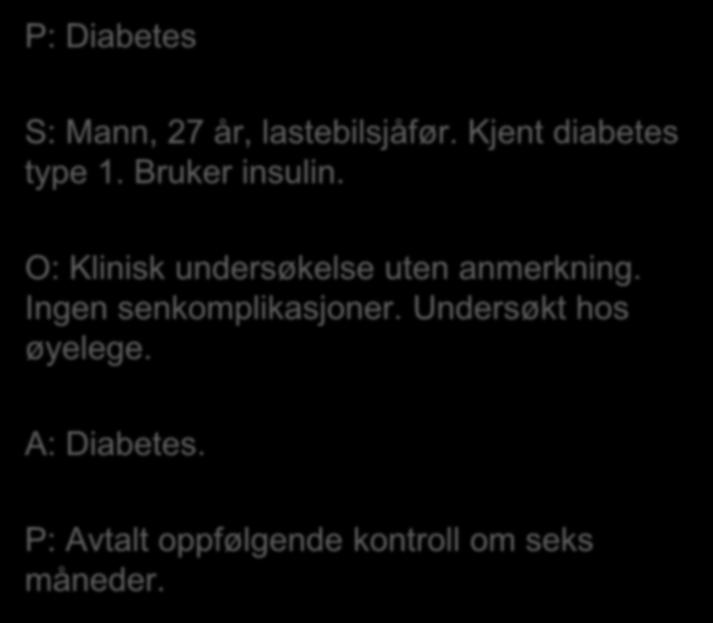 P: Diabetes S: Mann, 27 år, lastebilsjåfør. Kjent diabetes type 1. Bruker insulin. O: Klinisk undersøkelse uten anmerkning.