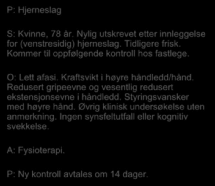 P: Hjerneslag S: Kvinne, 78 år. Nylig utskrevet etter innleggelse for (venstresidig) hjerneslag. Tidligere frisk. Kommer til oppfølgende kontroll hos fastlege. O: Lett afasi.