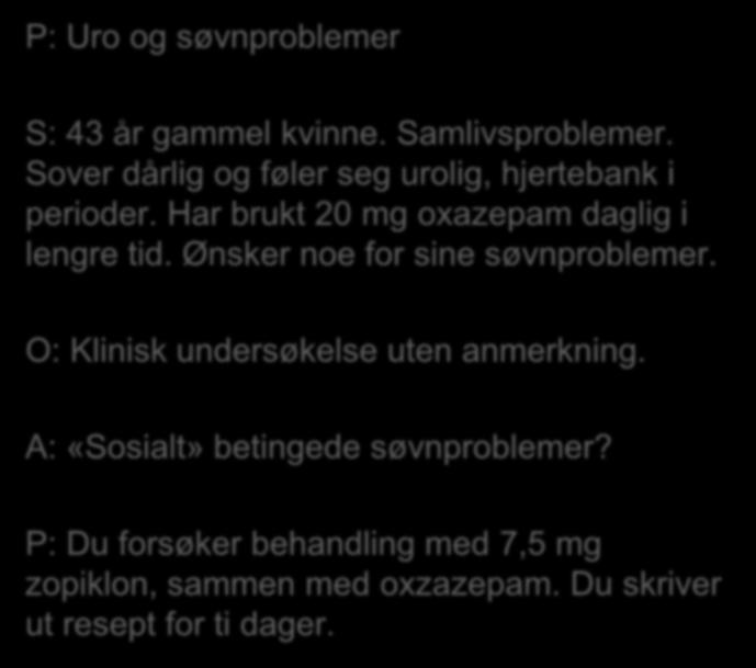 P: Uro og søvnproblemer S: 43 år gammel kvinne. Samlivsproblemer. Sover dårlig og føler seg urolig, hjertebank i perioder. Har brukt 20 mg oxazepam daglig i lengre tid.