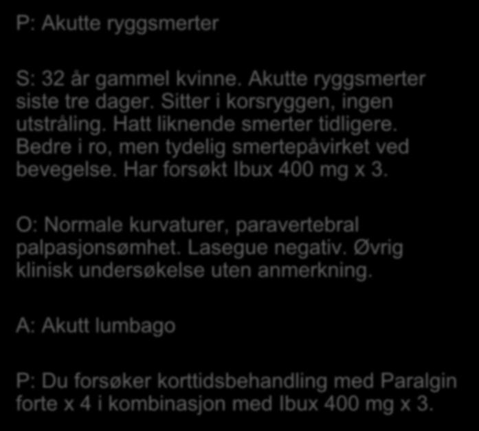 P: Akutte ryggsmerter S: 32 år gammel kvinne. Akutte ryggsmerter siste tre dager. Sitter i korsryggen, ingen utstråling. Hatt liknende smerter tidligere.