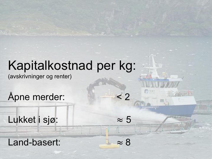 Høge investeringa gir høge kapitalkostnada per kilo Vi har estimert 2 kroner per kilo for åpne merder, men minst 5 og 8 for hhv lukka i