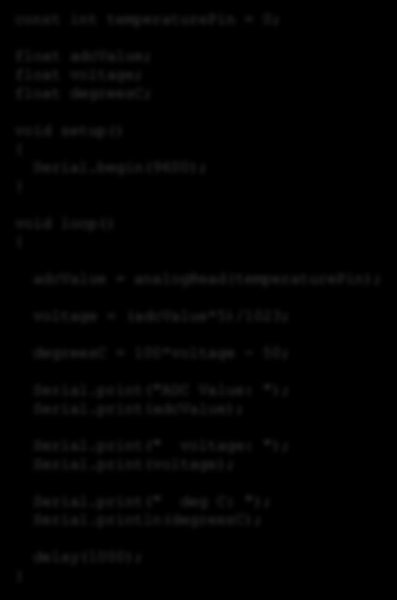 Arduino Program Eksempel 5 const int temperaturepin = 0; float adcvalue; float voltage; float degreesc; void setup() { Serial.