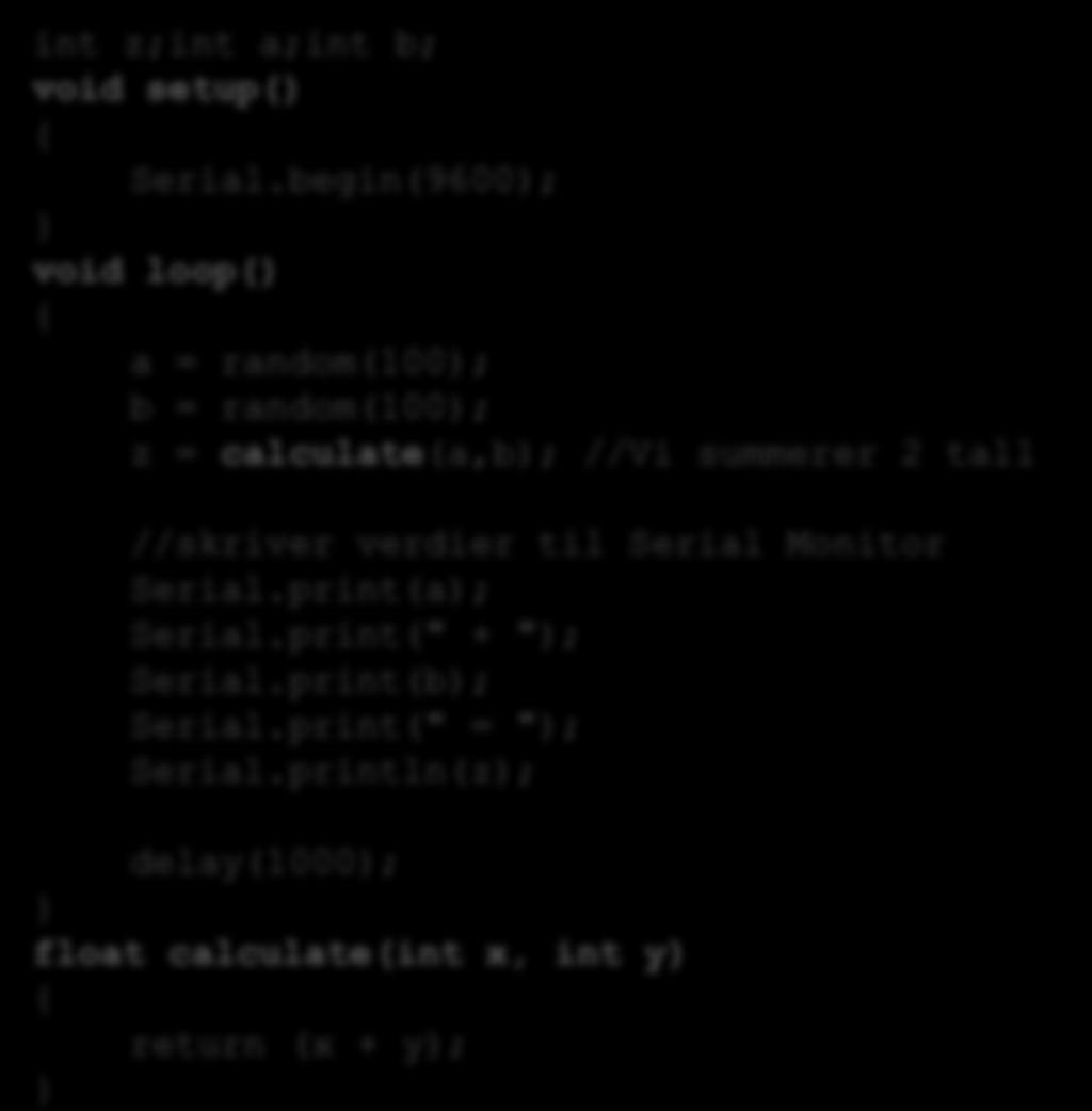 Eksempel I dette eksemplet bruker vi variable, innebygde funksjoner, vi lager og bruker en egendefinert funksjon, bruk av kommentarer, samt at vi skriver verdier til Serial monitor int z;int a;int b;