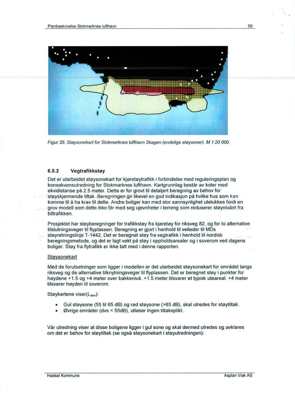 Planbesknvelse Stokmarknes lufthavn 59 ---Imsar=EE!==..-----,===..====!=====saara= === =asarasals::rtmg.g. Figur 35: Støysonekart for Stokmarknes lufthavn Skagen (endelige støysoner). M 1:20 000. 6.5.2 Vegtrafikkstøy Det er utarbeidet støysonekart for kjøretøytrafikk i forbindelse med reguleringsplan og konsekvensutredning for Stokmarknes lufthavn.
