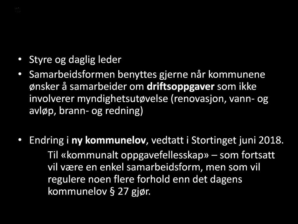 27 Styre og daglig leder Samarbeidsformen benyttes gjerne når kommunene ønsker å samarbeider om driftsoppgaver som ikke involverer myndighetsutøvelse (renovasjon, vann - og avløp, brann - og redning)