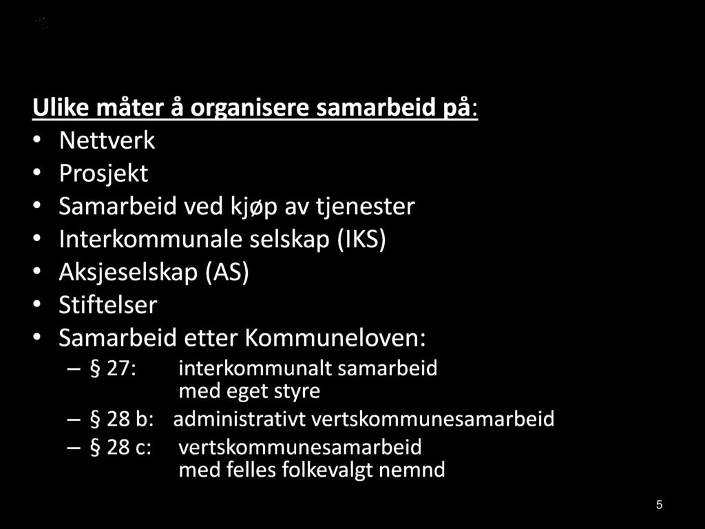 Samarbeid mellom kommuner Ulike måter å organisere samarbeid på : Nettverk Prosjekt Samarbeid ved kjøp av tjenester Interkommunale selskap (IKS) Aksjeselskap (AS) Stiftelser