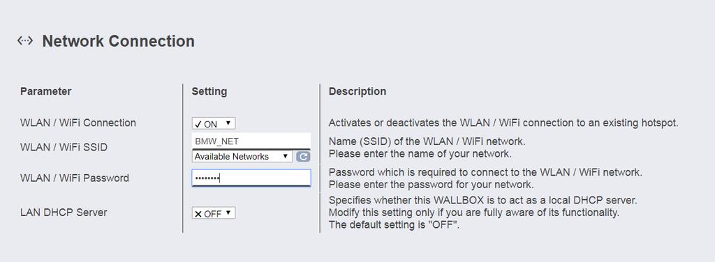Nettverksforbindelse Parameter Verdi Beskrivelse WLAN/WiFi Connection ON; OFF Aktiverer eller deaktiverer tilkoblingen til Wallbox til et eksisterende WLAN/WiFi.