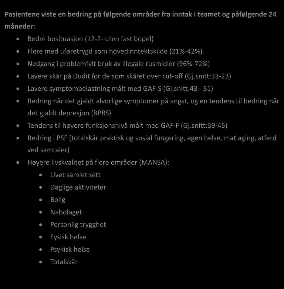 6.8 Oppsummering Pasientene viste en bedring på følgende områder fra inntak i teamet og påfølgende 24 måneder: Bedre bosituasjon (12-2- uten fast bopel) Flere med uføretrygd som hovedinntektskilde