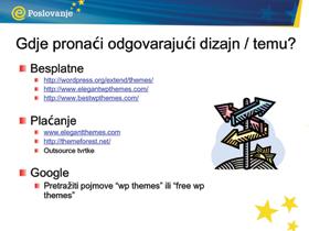 PriruËnik za trenere Gdje pronaći odgovarajući dizajn/ temu? Besplatne teme: http://wordpress.org/extend/themes/ http://www.elegantwpthemes.com/ http://www.bestwpthemes.com/ Komercijalne teme: www.
