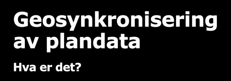 Geosynkronisering av plandata Hva er det? Utveksling/overføring av geografiske data mellom tilbydere og abonnenter.