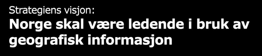 Strategiens visjon: Norge skal være ledende i bruk av geografisk informasjon Hovedmål: 1. Et nasjonalt kunnskapsgrunnlag av geografisk informasjon som møter viktige samfunnsbehov 2.