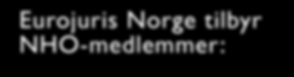 Eurojuris Norge tilbyr NHO-medlemmer: Advokattjenester av høy kvalitet En times gratis førstekonsultasjon 15 % rabatt på gjeldende priser Topp prioritet og 24 timers responstid Eget NHO-telefonnummer