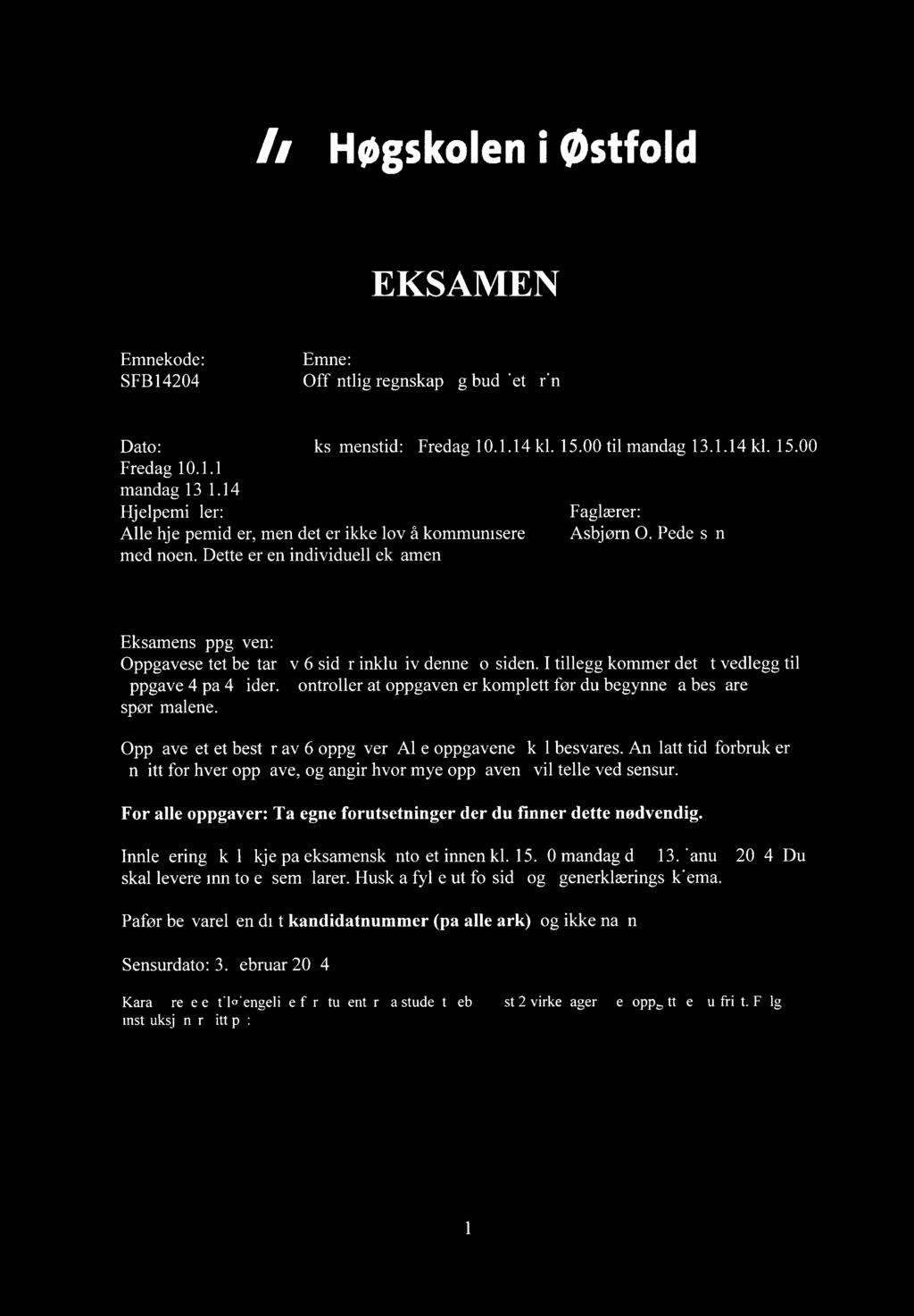 Høgskoleni østfold EKSAMEN Emnekode: Emne: SFB14204 Offentlig regnskap og budsjettering Dato: Eksamenstid: Fredag 10.1.14 kl. 15.00 til mandag 13.1.14 kl. 15.00 Fredag 10.1.14 mandag 13.1.14 Hjelpemidler: Faglærer: Alle hjelpemidler, men det er ikke lov å kommunisere Asbjørn 0.