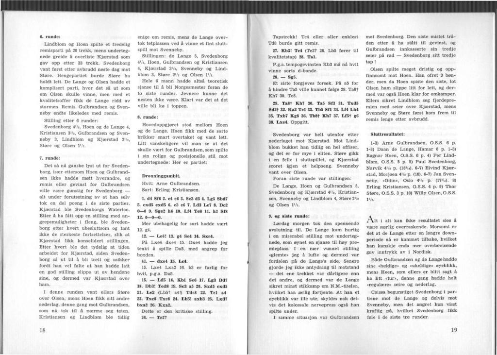 6. runde: Lindblom og Hoen spilte et fredelig remisparti på 20 trekk, mens undertegnede greide å overliste Kjærstad som gav opp etter 33 trekk. Svedenborg vant først etter avbrudd neste dag mot Støre.
