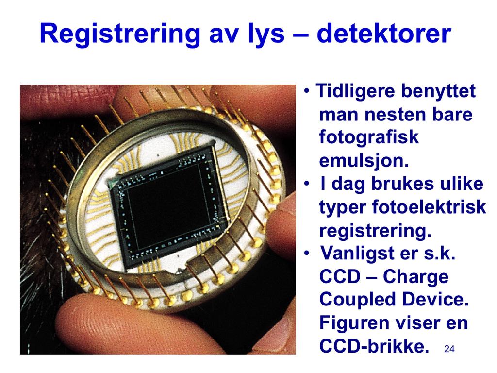 Vi skal ikke gå i detalj om hvordan registreringen av intensitet med en CCD gjøres, men bare minne om at CCD-detektorer i dag finnes over alt, for eksempel i foto- og videokameraer til hverdagsbruk.