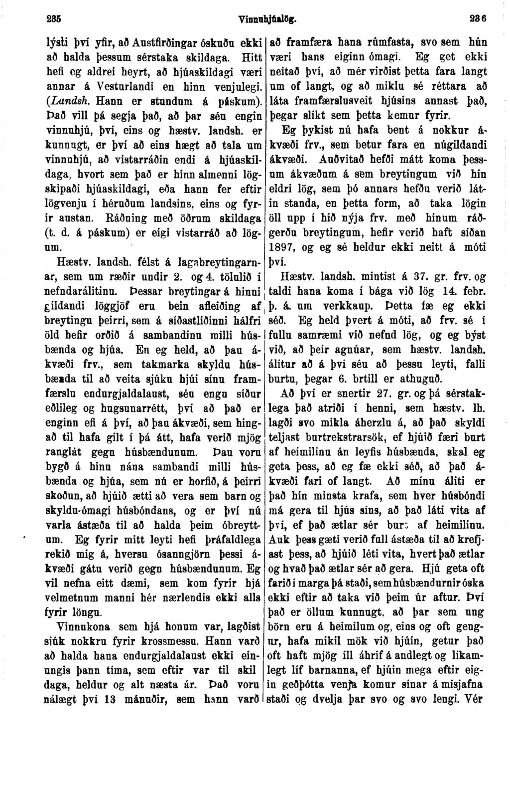 235 Vinnuhjúslög. 236 lýsti því yfir, að Austfirðingar ðskuðu ekki að halda þessum sérstaka skildaga. Hitt hefi eg aldrei heyrt, að hjúaskildagi væri annar á Vesturlandi en hinn venjulegi. (Landsh.