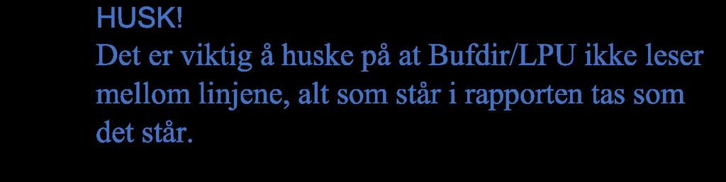 HUSK! Det er viktig å huske på at Bufdir/LPU ikke leser mellom linjene, alt som står i rapporten tas som det står.