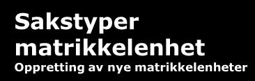 Sakstyper matrikkelenhet Oppretting av nye matrikkelenheter Kurs i matrikkelføring Sentral matrikkelmyndighet, 2018 Versjon 1.