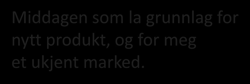 Middagen som la grunnlag for nytt produkt, og for meg et ukjent marked.