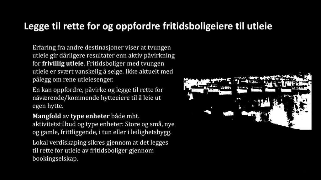 47 Legge til rette for og oppfordre fritidsboligeiere til utleie Erfaring fra andre destinasjoner viser at tvungen utleie gir dårligere resultater enn aktiv påvirkning for frivillig utleie.