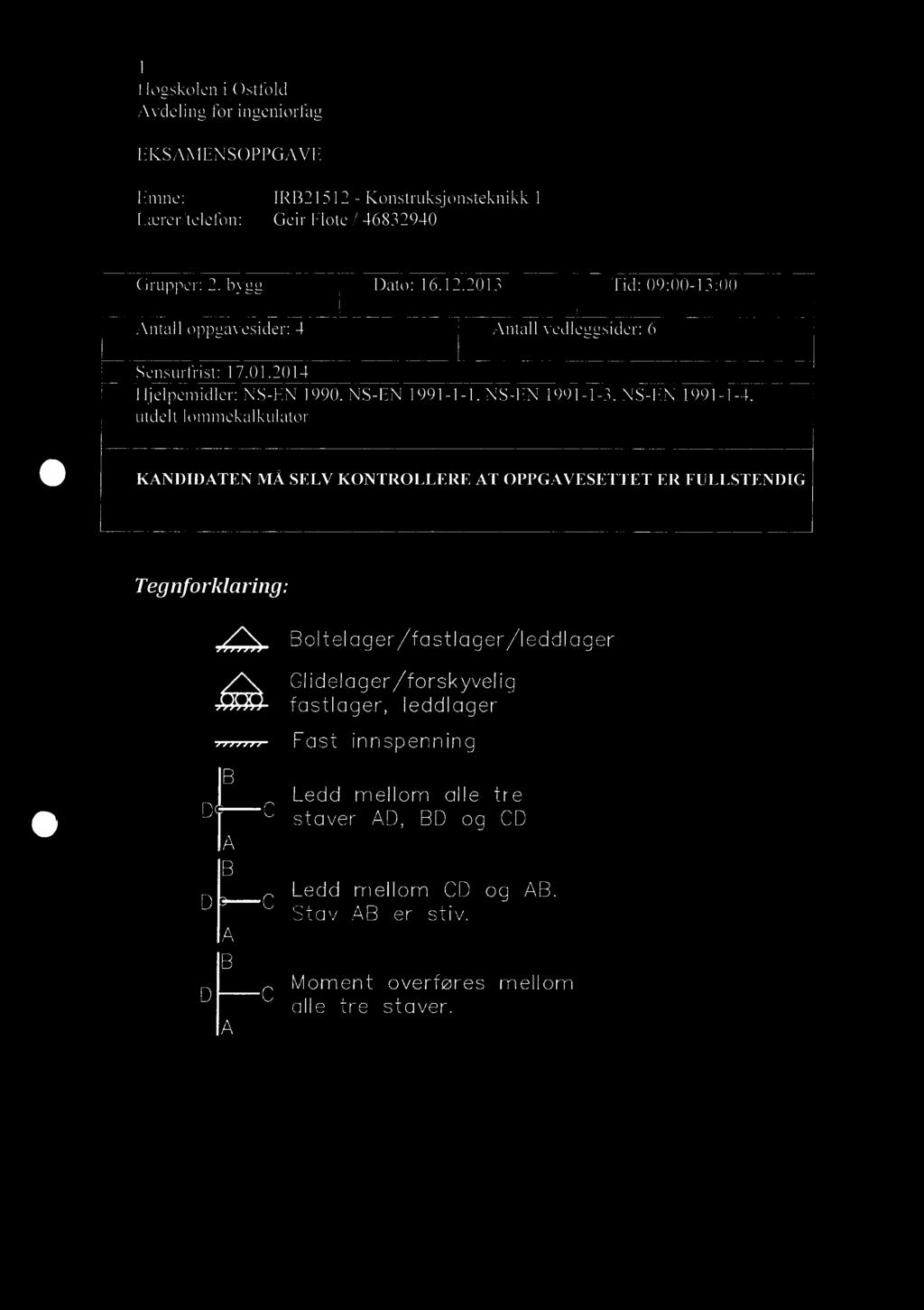 1 EKSAMENSOPPGAVE Emne: IRB21512 - Konstruksjonsteknikk 1 Lærer/telefon: Geir Flote / 46832940 Grupper: 2. bygg Dato: 16.12.2013 Tid: 09:00-13:00 Antall oppgavesider: 4 Antall vedleggsider: 6 Sensurfrist: 17.