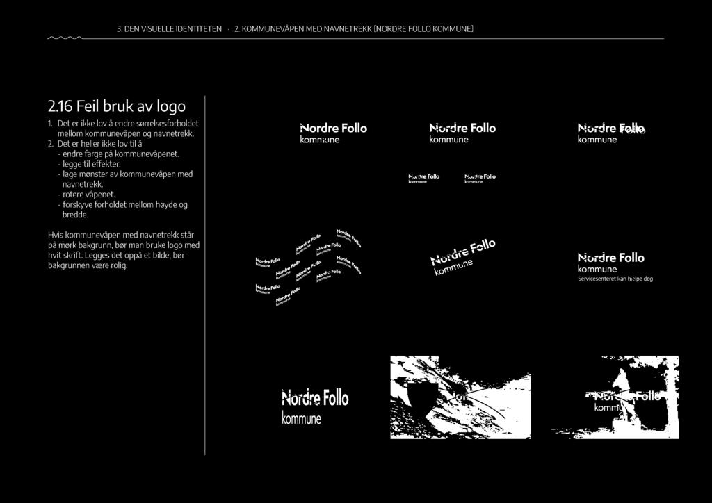 36 3. DEN VISUELLE IDENTITETEN 2. KOMMUNEVÅPEN MED NAVNETREKK[NORDRE FOLLO KOMMUNE] 2.16 Feil bruk av logo 1. Det er ikke lov å endre sørrelsesforholdet mellom våpen og navnetrekk. 2. Det er heller ikke lov til å - endre farge på våpenet.