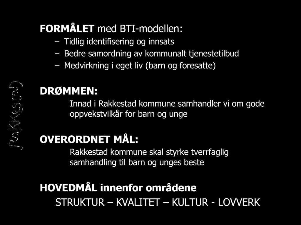 FORMÅLET med BTI - modellen: Tidlig identifisering og innsats Bedre samordning av kommunalt tjenestetilbud Medvirkning i eget liv (barn og foresatte ) DRØMMEN: Innad i Rakkestad kommune samhandler