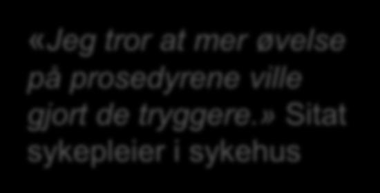 Hva kunne vært gjort bedre? «..tror de trenger mer praktisk øvelse.» Sitat sykepleier i sykehus «Jeg tror at mer øvelse på prosedyrene ville gjort de tryggere.