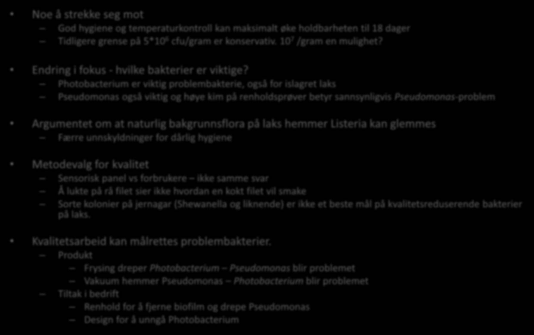 So what? Noe å strekke seg mot God hygiene og temperaturkontroll kan maksimalt øke holdbarheten til 18 dager Tidligere grense på 5*10 6 cfu/gram er konservativ. 10 7 /gram en mulighet?