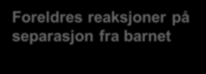 Foreldres reaksjoner på separasjon fra barnet Atskillelsen fra barnet oppleves forskjellig, men ofte med fortvilelse, savn, sinne, sorg, skyld, maktesløshet, usikkerhet (Angel 2007, Ellingsen 2006,