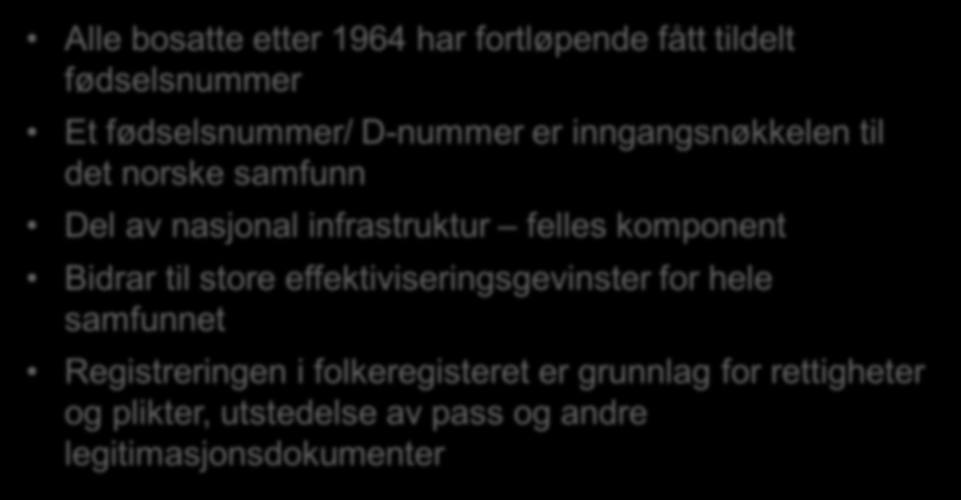 Bakgrunn - Dagens Folkeregister Alle bosatte etter 1964 har fortløpende fått tildelt fødselsnummer Et fødselsnummer/ D-nummer er inngangsnøkkelen til det norske samfunn Del av nasjonal infrastruktur
