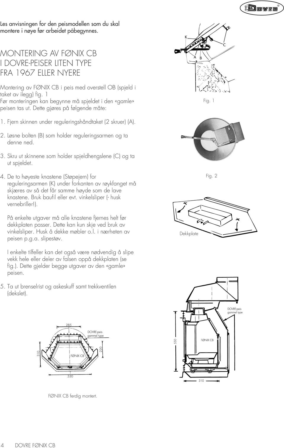 1 Før monteringen kan begynne må spjeldet i den «gamle» peisen tas ut. Dette gjøres på følgende måte: Fig. 1 1. Fjern skinnen under reguleringshåndtaket (2 skruer) (A). 2.