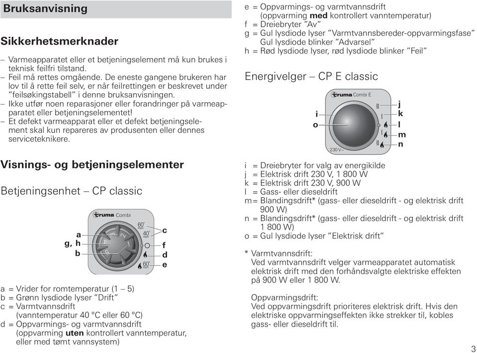 Ikke utfør noen reparasjoner eller forandringer på varmeapparatet eller betjeningselementet!