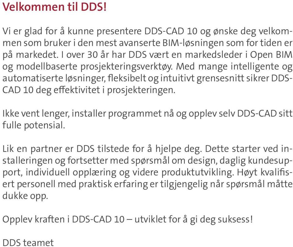 Med mange intelligente og automatiserte løsninger, fleksibelt og intuitivt grensesnitt sikrer DDS- CAD 10 deg effektivitet i prosjekteringen.