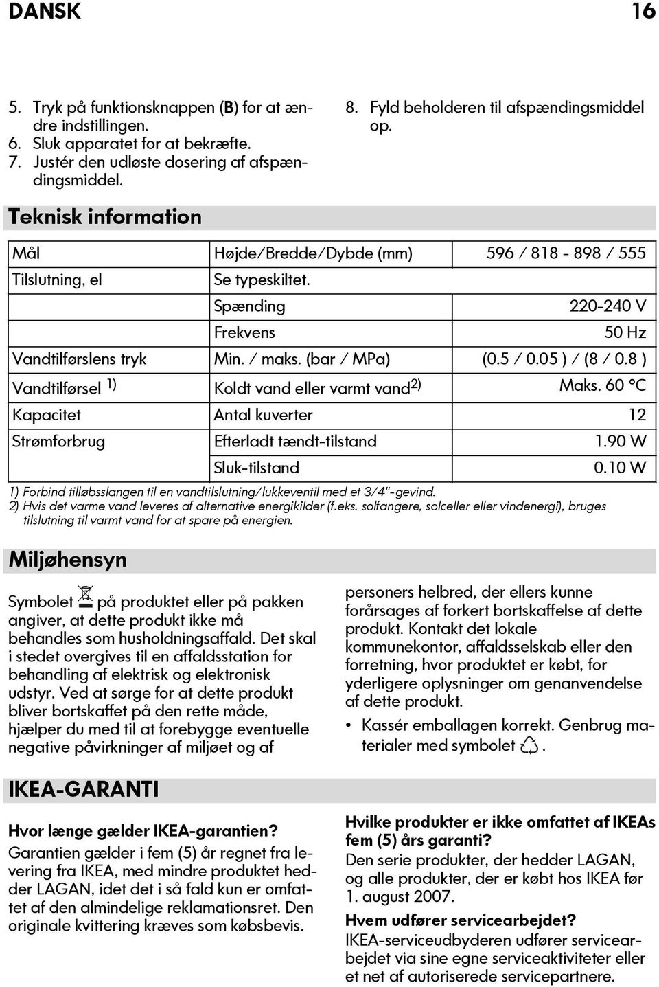 Spænding 220-240 V Frekvens 50 Hz Vandtilførslens tryk Min. / maks. (bar / MPa) (0.5 / 0.05 ) / (8 / 0.8 ) Vandtilførsel 1) Koldt vand eller varmt vand 2) Maks.