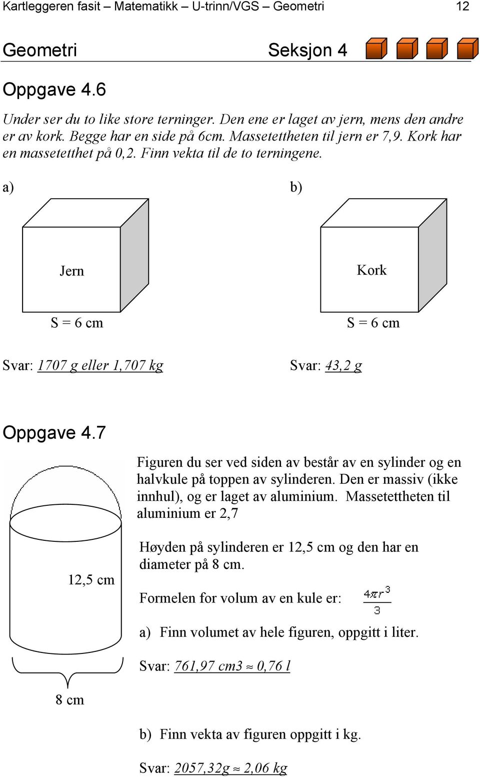 a) b) Jern Kork S = 6 cm Svar: 1707 g eller 1,707 kg Svar: 43,2 g S = 6 cm Oppgave 4.7 12,5 cm Figuren du ser ved siden av består av en sylinder og en halvkule på toppen av sylinderen.