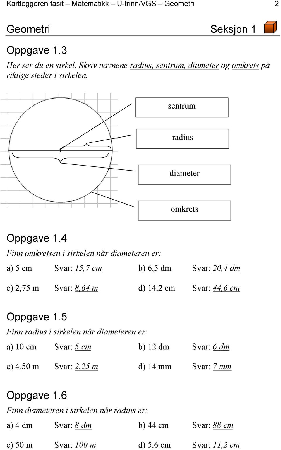 4 Finn omkretsen i sirkelen når diameteren er: a) 5 cm Svar: 15,7 cm b) 6,5 dm Svar: 20,4 dm c) 2,75 m Svar: 8,64 m d) 14,2 cm Svar: 44,6 cm Oppgave 1.