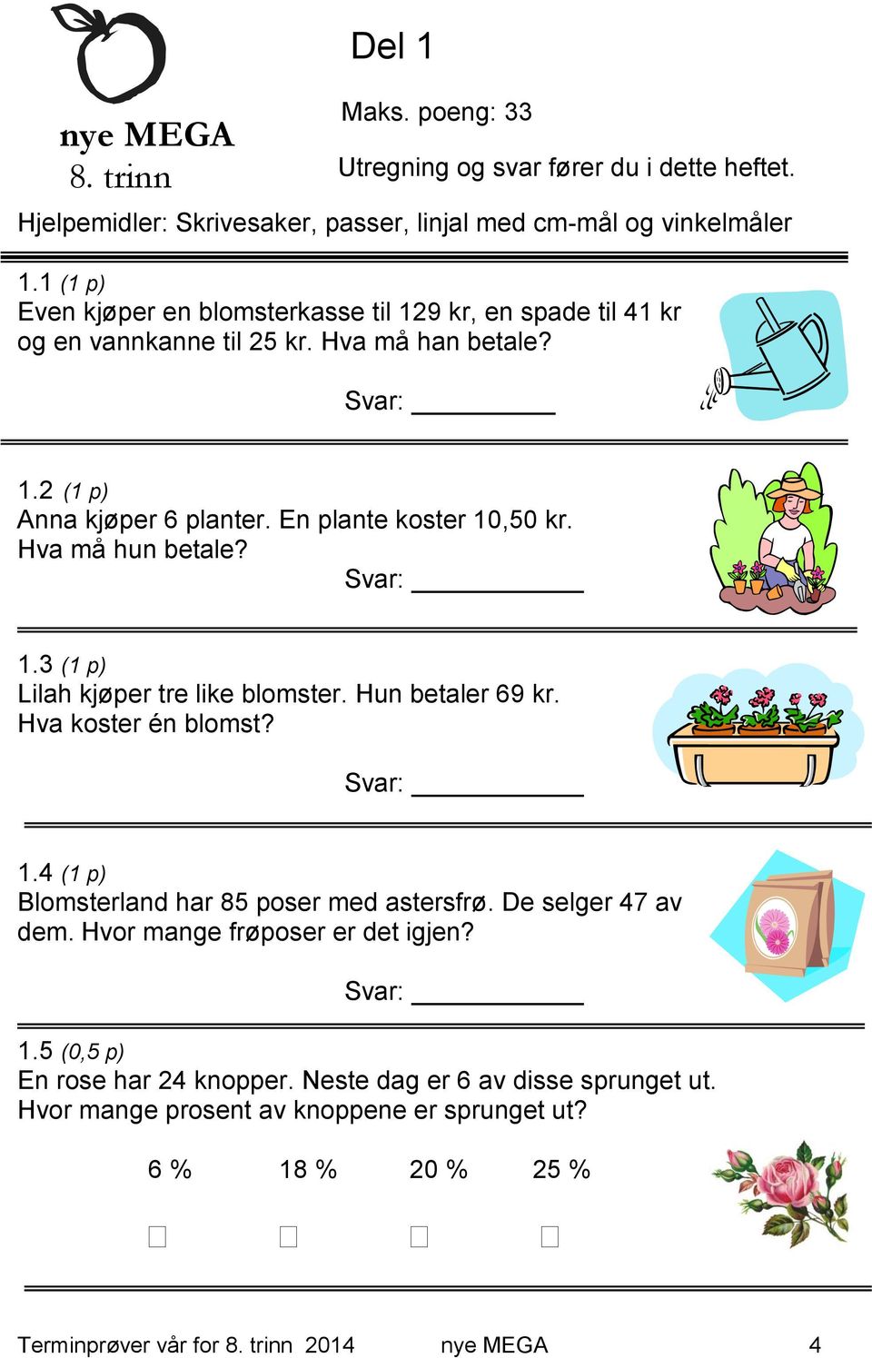 Hva må hun betale? Svar: 1.3 (1 p) Lilah kjøper tre like blomster. Hun betaler 69 kr. Hva koster én blomst? Svar: 1.4 (1 p) Blomsterland har 85 poser med astersfrø. De selger 47 av dem.