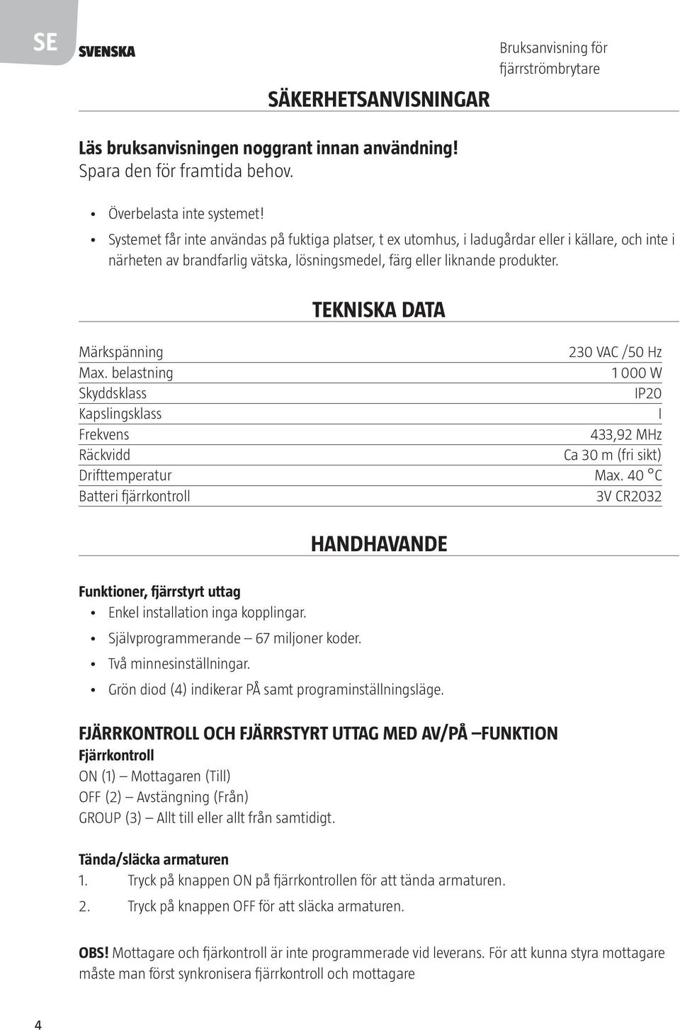 TEKNISKA DATA Märkspänning 230 VAC /50 Hz Max. belastning 1 000 W Skyddsklass IP20 Kapslingsklass I Frekvens 433,92 MHz Räckvidd Ca 30 m (fri sikt) Drifttemperatur Max.