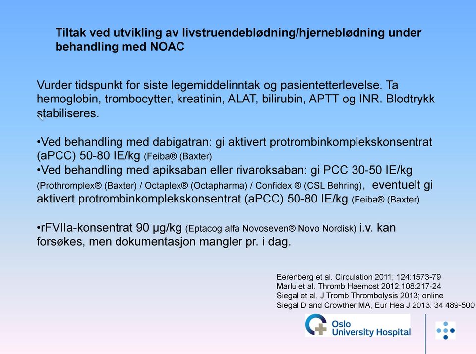 Ved behandling med dabigatran: gi aktivert protrombinkomplekskonsentrat (apcc) 50-80 IE/kg (Feiba (Baxter) Ved behandling med apiksaban eller rivaroksaban: gi PCC 30-50 IE/kg (Prothromplex (Baxter) /