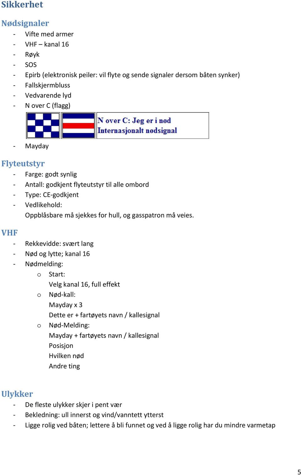 VHF - Rekkevidde: svært lang - Nød og lytte; kanal 16 - Nødmelding: o Start: Velg kanal 16, full effekt o Nød-kall: Mayday x 3 Dette er + fartøyets navn / kallesignal o Nød-Melding: Mayday +