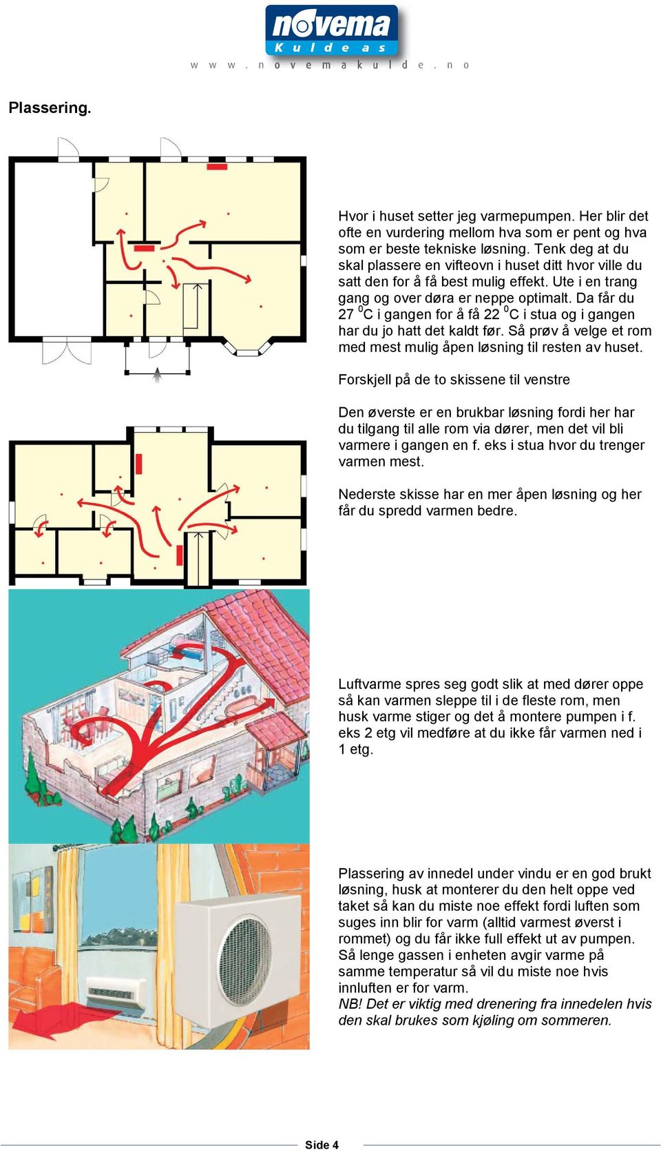 Da får du 27 0 C i gangen for å få 22 0 C i stua og i gangen har du jo hatt det kaldt før. Så prøv å velge et rom med mest mulig åpen løsning til resten av huset.