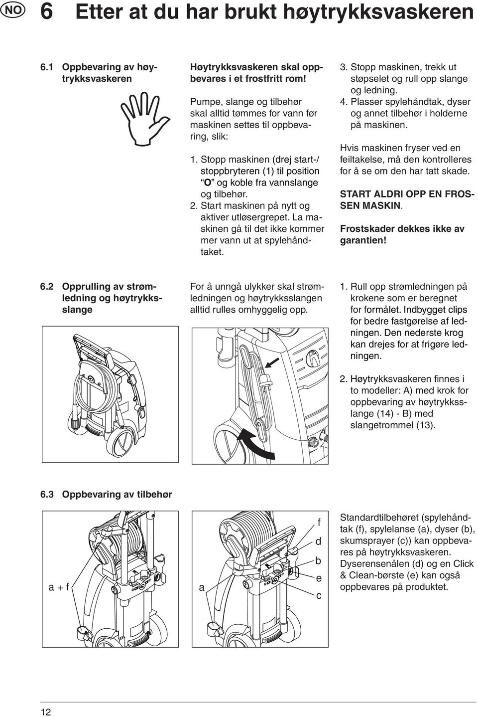 2. Start maskinen på nytt og aktiver utløsergrepet. La maskinen gå til det ikke kommer mer vann ut at spylehåndtaket. 3. Stopp maskinen, trekk ut støpselet og rull opp slange og ledning. 4.