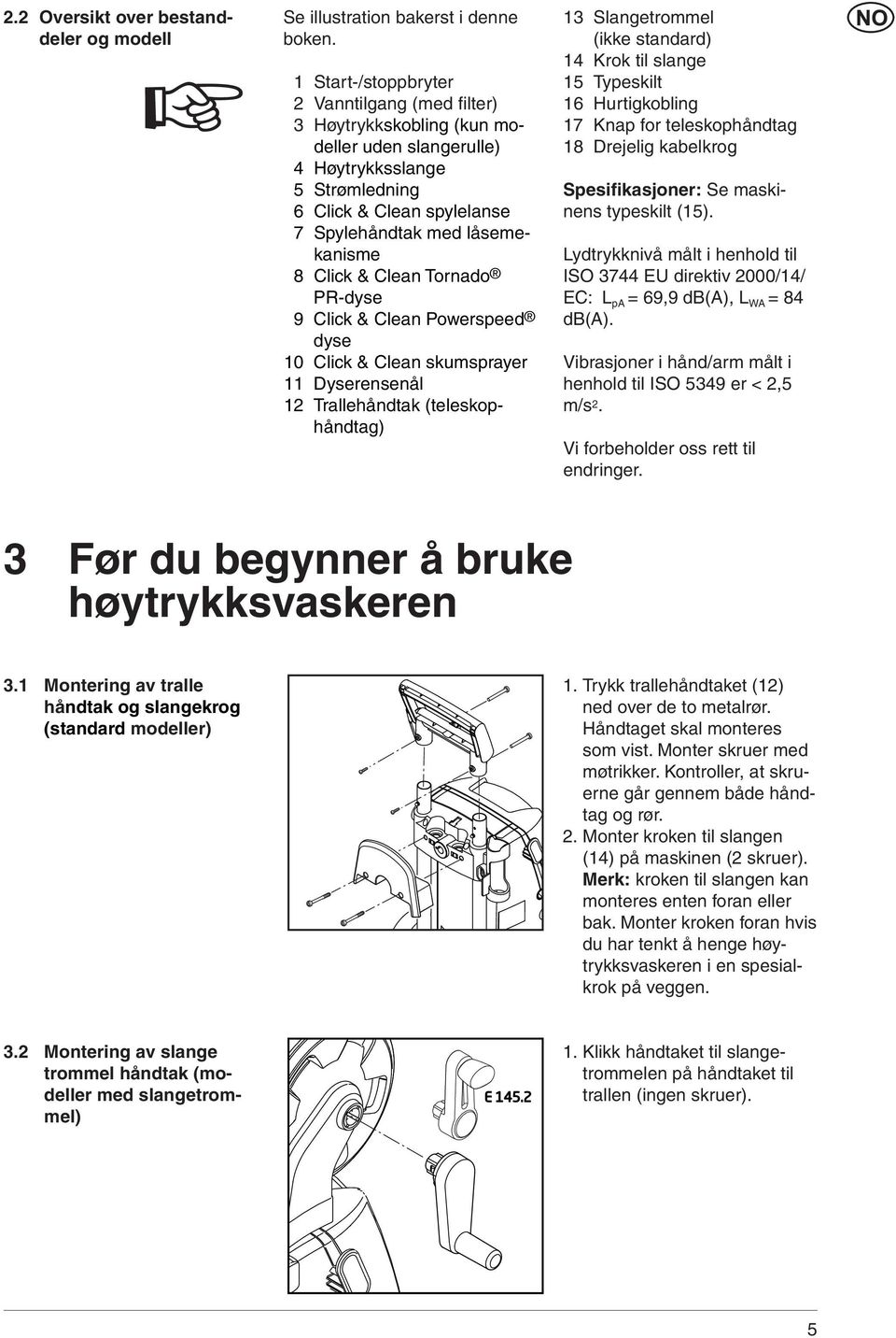 Click & Clean Tornado PR-dyse 9 Click & Clean Powerspeed dyse 10 Click & Clean skumsprayer 11 Dyserensenål 12 Trallehåndtak (teleskophåndtag) 13 Slangetrommel (ikke standard) 14 Krok til slange 15